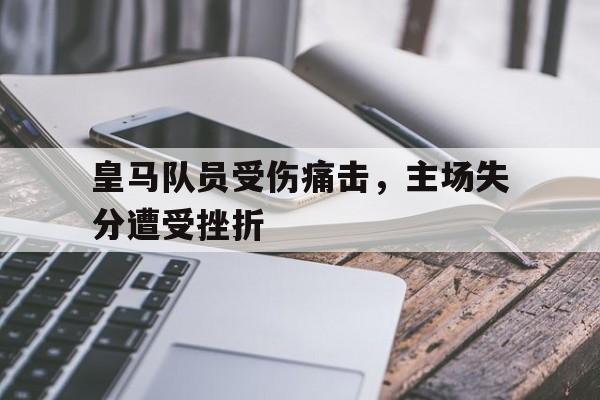 皇马队员受伤痛击，主场失分遭受挫折的简单介绍