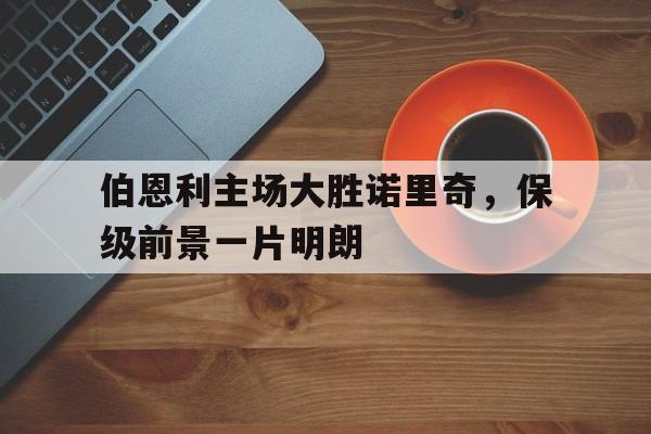 关于伯恩利主场大胜诺里奇，保级前景一片明朗的信息