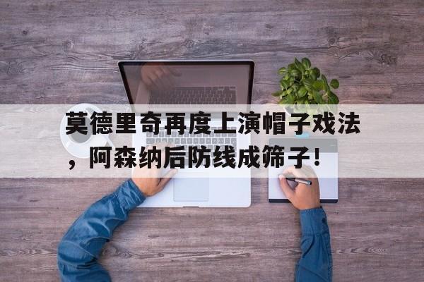 莫德里奇再度上演帽子戏法，阿森纳后防线成筛子！